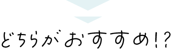 どちらがおすすめ!?